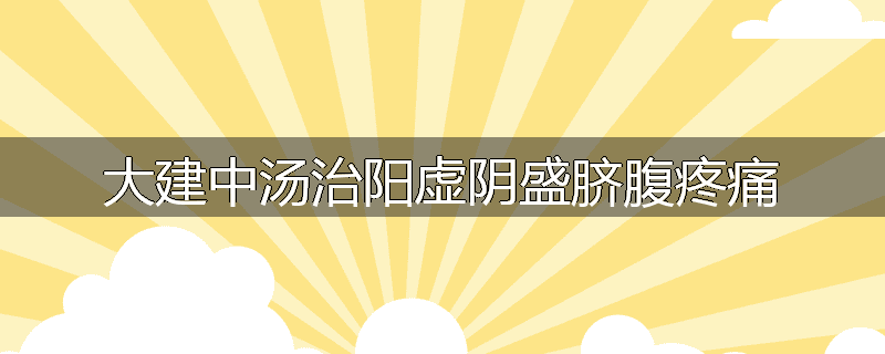 大建中汤治阳虚阴盛脐腹疼痛