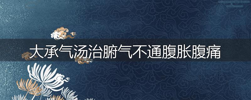 大承气汤治腑气不通腹胀腹痛