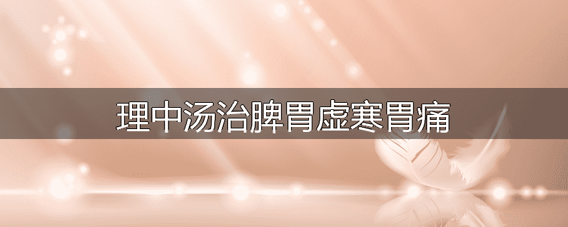 理中汤治脾胃虚寒胃痛