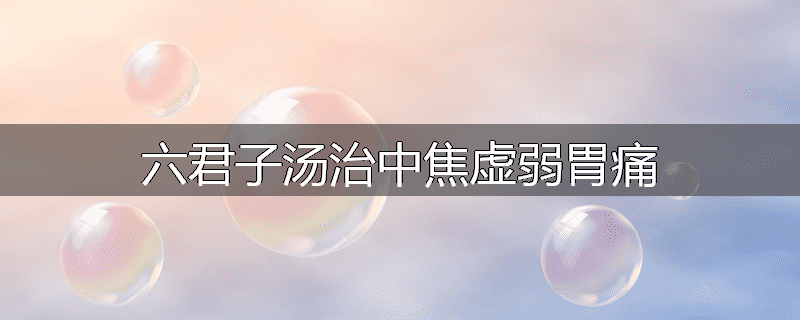 六君子汤治中焦虚弱胃痛