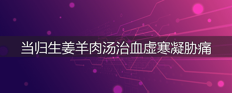 当归生姜羊肉汤治血虚寒凝胁痛