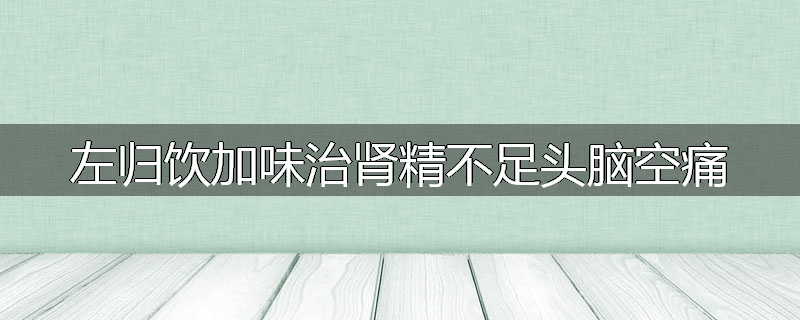 左归饮加味治肾精不足头脑空痛