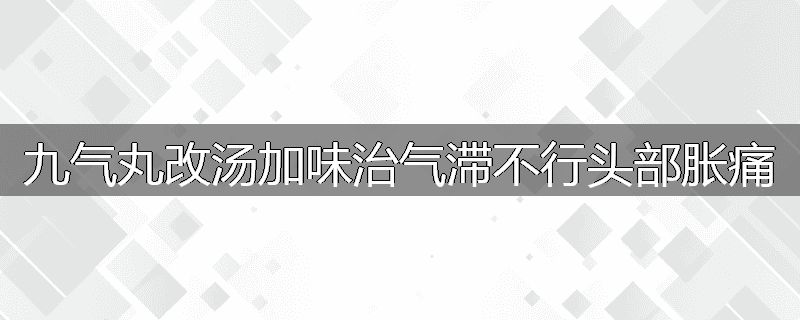 九气丸改汤加味治气滞不行头部胀痛