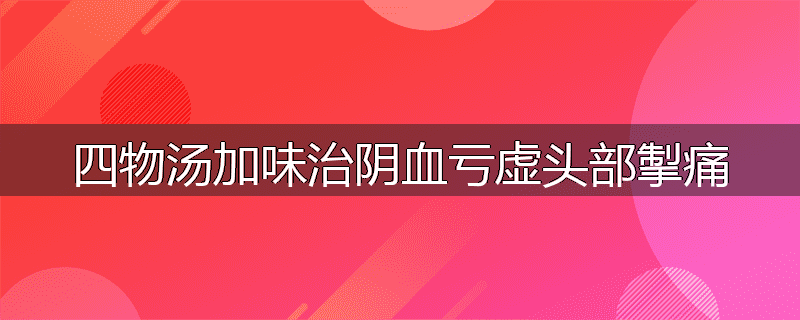 四物汤加味治阴血亏虚头部掣痛