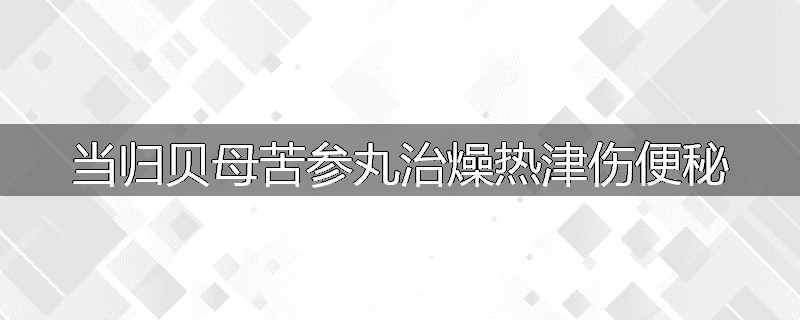 当归贝母苦参丸治燥热津伤便秘