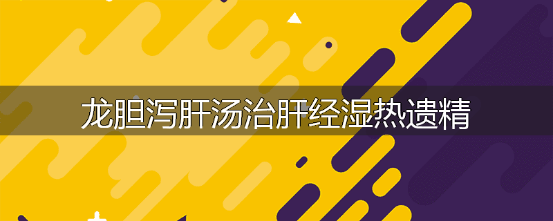 龙胆泻肝汤治肝经湿热遗精