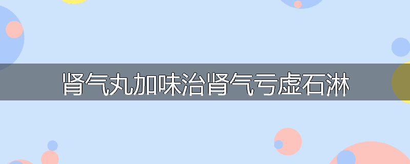 肾气丸加味治肾气亏虚石淋