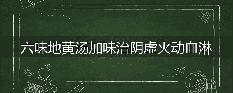 六味地黄汤加味治阴虚火动血淋