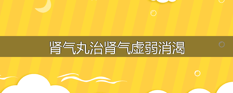肾气丸治肾气虚弱消渴