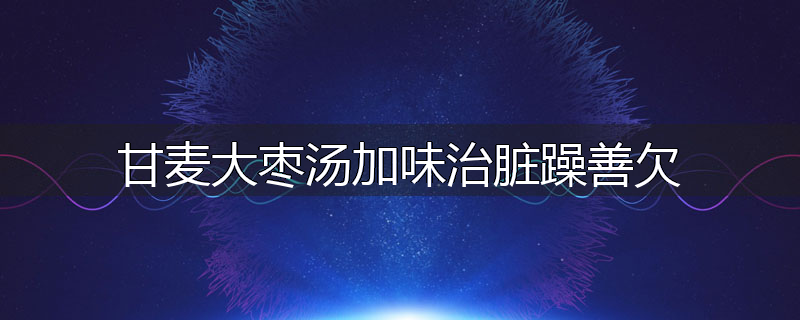 甘麦大枣汤加味治脏躁善欠