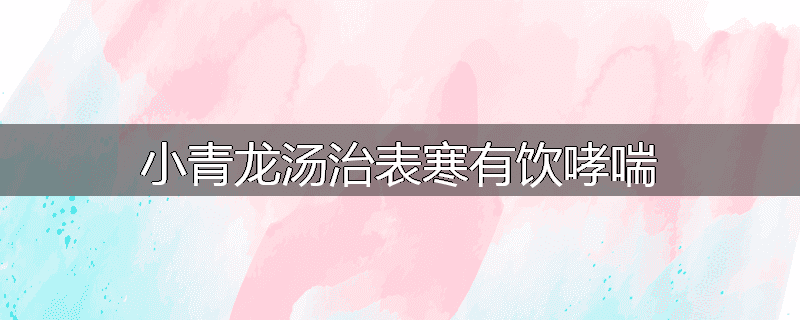 小青龙汤治表寒有饮哮喘
