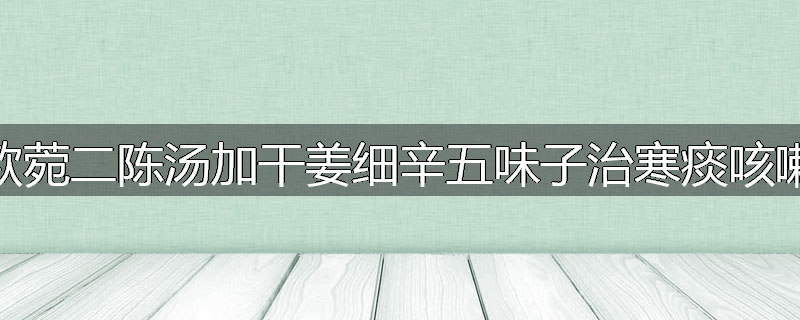 款菀二陈汤加干姜细辛五味子治寒痰咳嗽