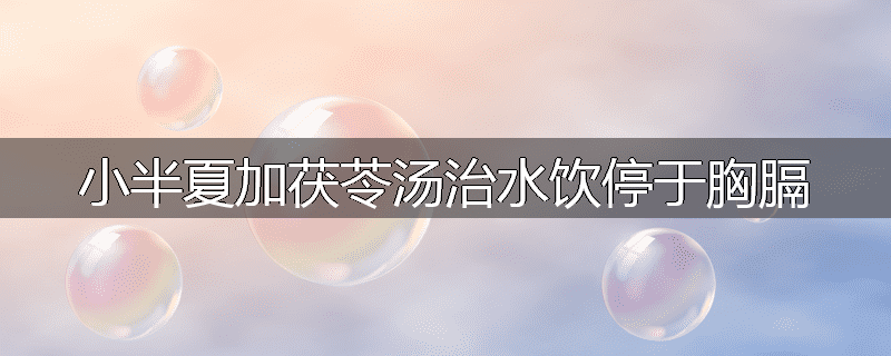 小半夏加茯苓汤治水饮停于胸膈