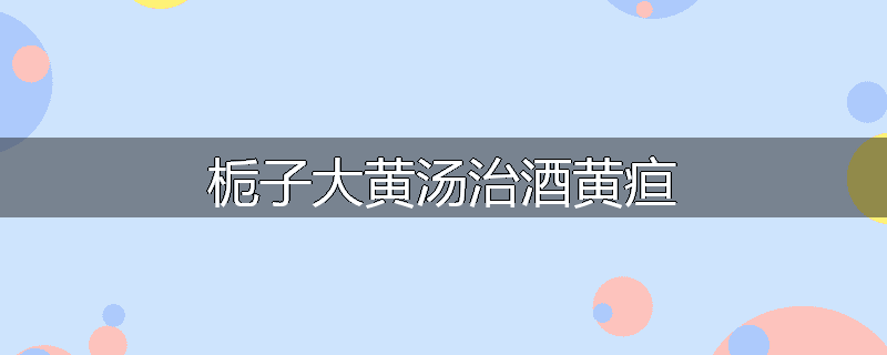 栀子大黄汤治酒黄疸