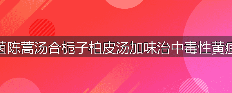 茵陈蒿汤合栀子柏皮汤加味治中毒性黄疸