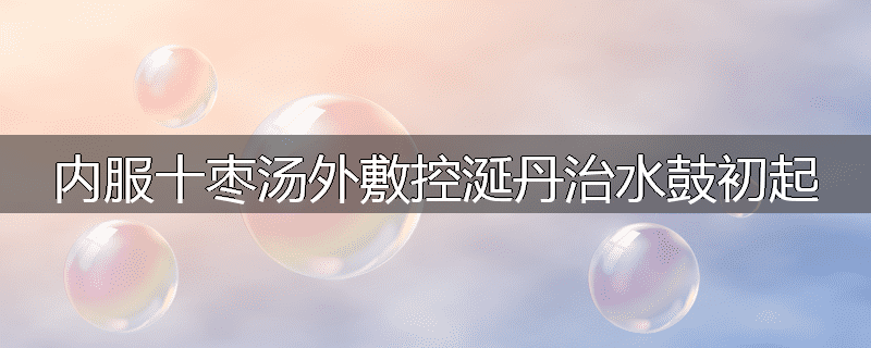 内服十枣汤外敷控涎丹治水鼓初起