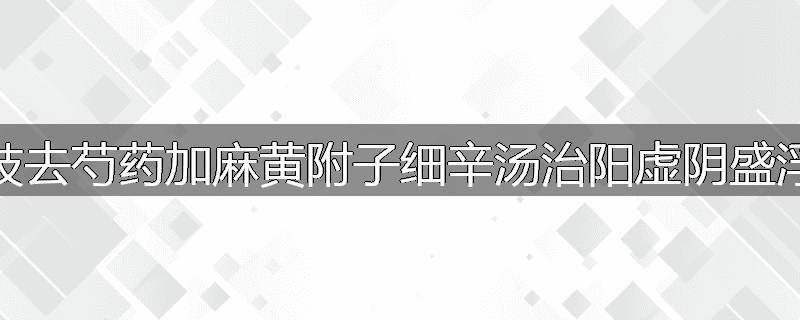 桂枝去芍药加麻黄附子细辛汤治阳虚阴盛浮肿