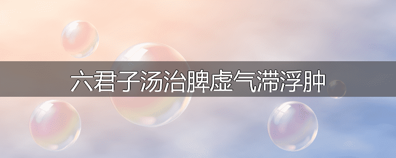 六君子汤治脾虚气滞浮肿