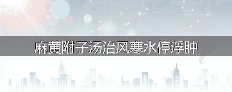 麻黄附子汤治风寒水停浮肿