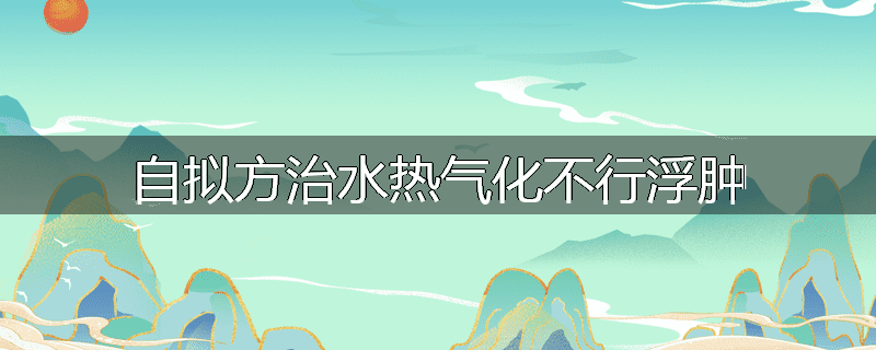自拟方治水热气化不行浮肿
