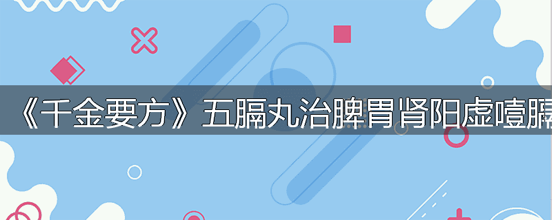 《千金要方》五膈丸治脾胃肾阳虚噎膈
