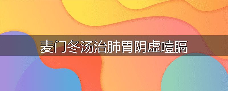 麦门冬汤治肺胃阴虚噎膈