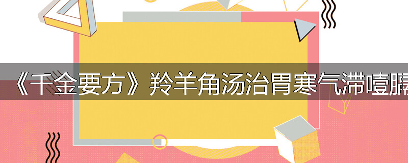 《千金要方》羚羊角汤治胃寒气滞噎膈
