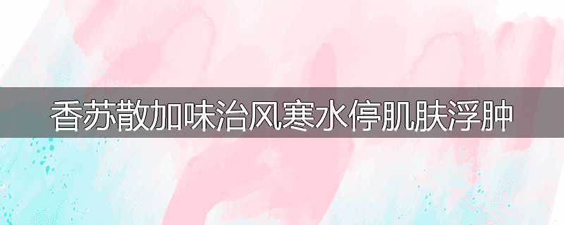 香苏散加味治风寒水停肌肤浮肿