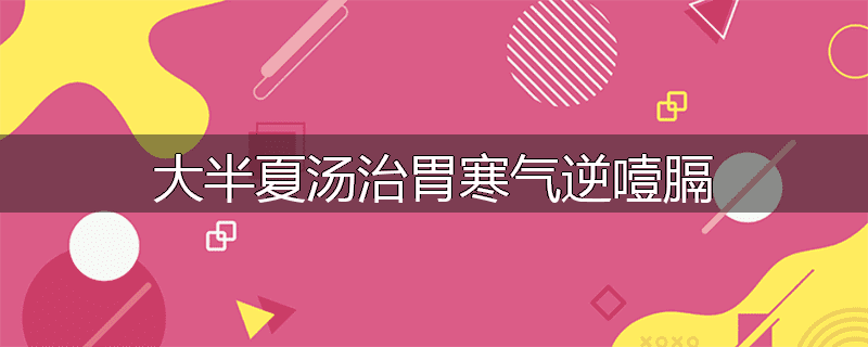 大半夏汤治胃寒气逆噎膈