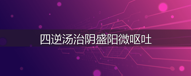 四逆汤治阴盛阳微呕吐