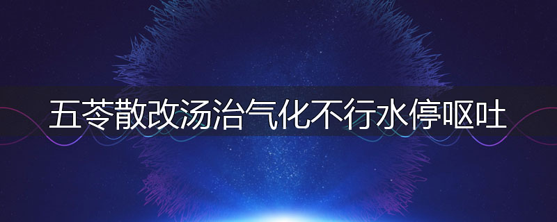 五苓散改汤治气化不行水停呕吐