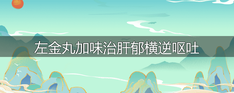 左金丸加味治肝郁横逆呕吐