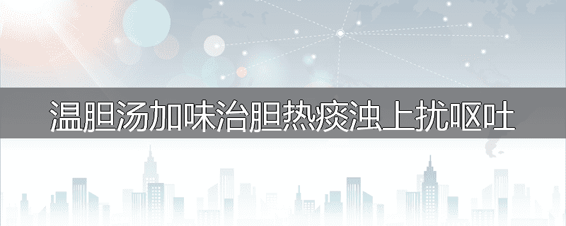 温胆汤加味治胆热痰浊上扰呕吐