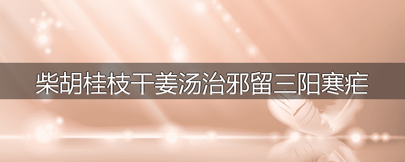 柴胡桂枝干姜汤治邪留三阳寒疟