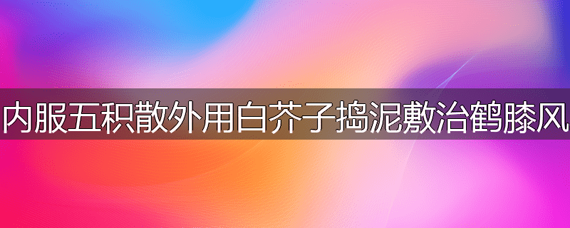 内服五积散外用白芥子捣泥敷治鹤膝风