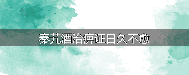 秦艽酒治痹证日久不愈