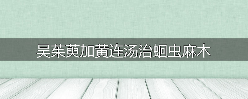 吴茱萸加黄连汤治蛔虫麻木