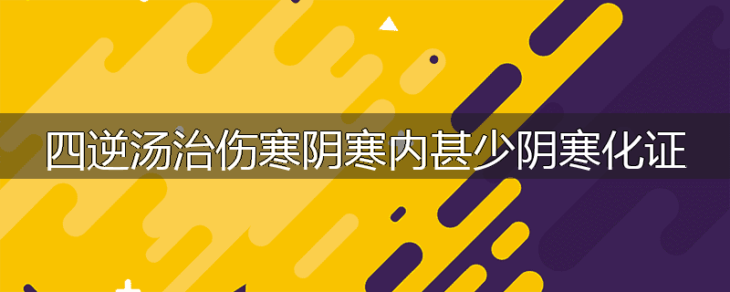 四逆汤治伤寒阴寒内甚少阴寒化证