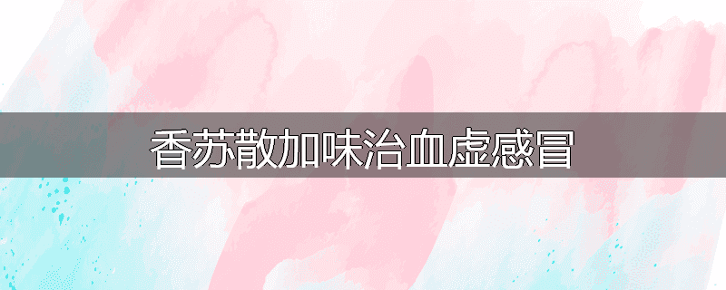 香苏散加味治血虚感冒