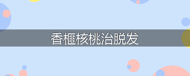 香榧核桃治脱发