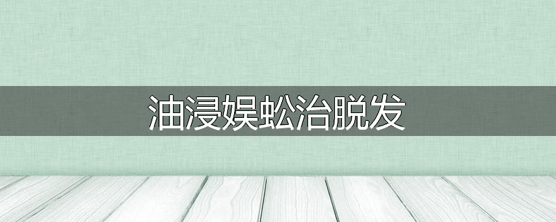 油浸娱蚣治脱发