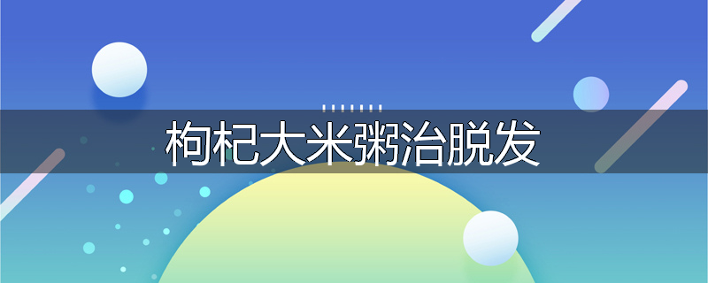枸杞大米粥治脱发