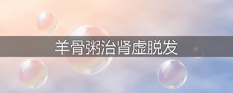 羊骨粥治肾虚脱发