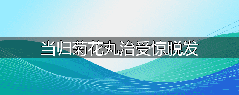 当归菊花丸治受惊脱发