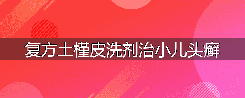 复方土槿皮洗剂治小儿头癣