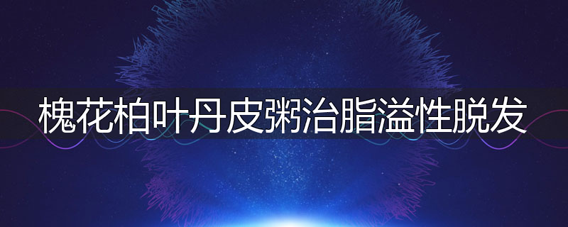 槐花柏叶丹皮粥治脂溢性脱发