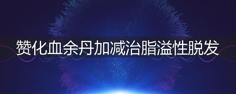 赞化血余丹加减治脂溢性脱发