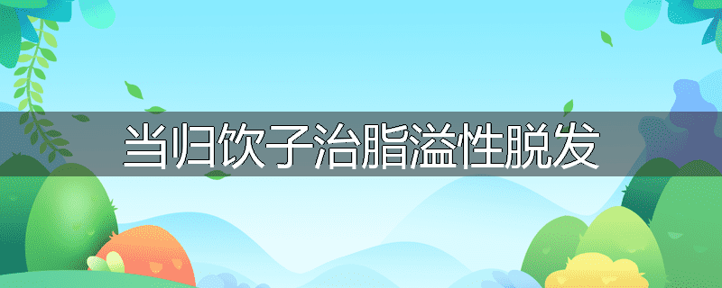 当归饮子治脂溢性脱发