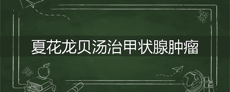 夏花龙贝汤治甲状腺肿瘤