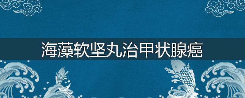 海藻软坚丸治甲状腺癌